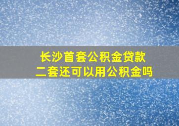 长沙首套公积金贷款 二套还可以用公积金吗